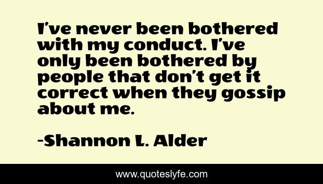 I’ve never been bothered with my conduct. I’ve only been bothered by people that don’t get it correct when they gossip about me.