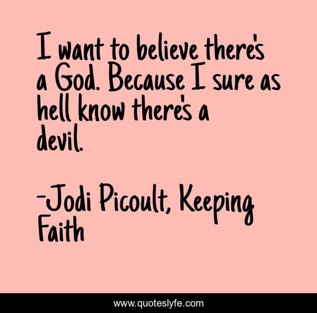 I want to believe there's a God. Because I sure as hell know there's a devil.