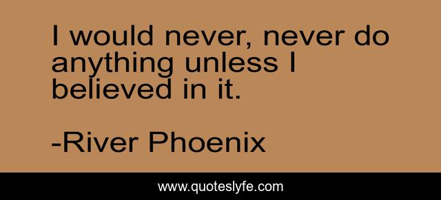 I would never, never do anything unless I believed in it.
