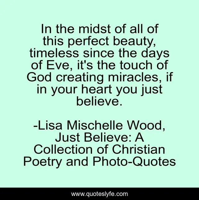 In the midst of all of this perfect beauty, timeless since the days of Eve, it's the touch of God creating miracles, if in your heart you just believe.