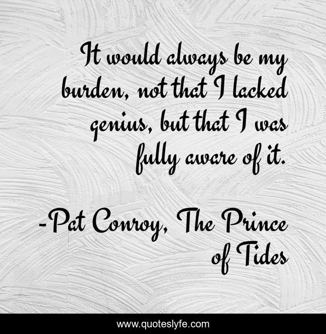 It would always be my burden, not that I lacked genius, but that I was fully aware of it.
