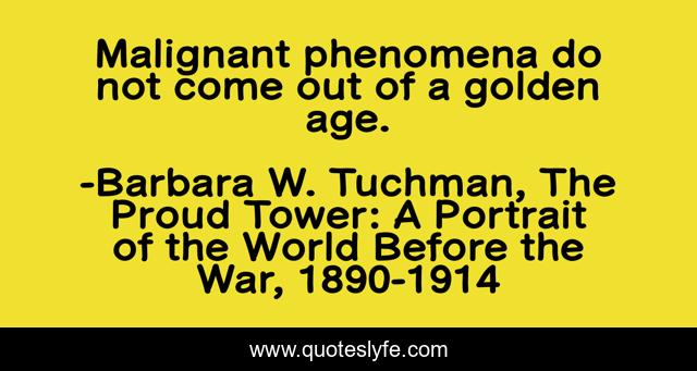 Malignant phenomena do not come out of a golden age.