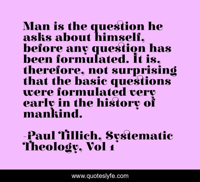 Man is the question he asks about himself, before any question has been formulated. It is, therefore, not surprising that the basic questions were formulated very early in the history of mankind.