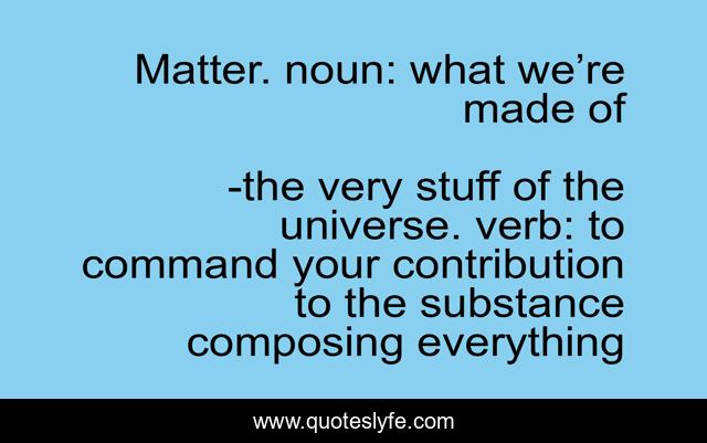 Matter. noun: what we’re made of