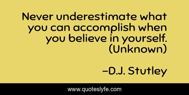 Never underestimate what you can accomplish when you believe in yourself. (Unknown)
