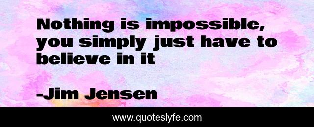 Nothing is impossible, you simply just have to believe in it