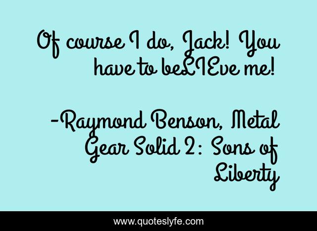 Of course I do, Jack! You have to beLIEve me!