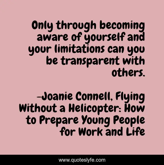 Only through becoming aware of yourself and your limitations can you be transparent with others.