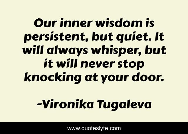 Our inner wisdom is persistent, but quiet. It will always whisper, but it will never stop knocking at your door.