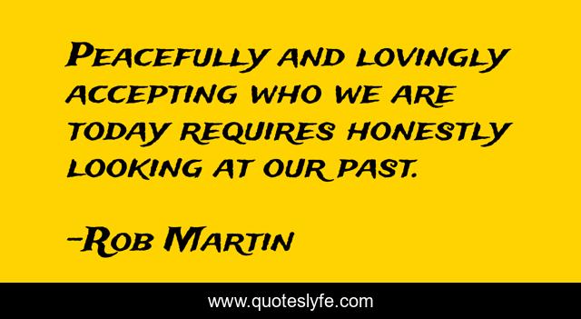 Peacefully and lovingly accepting who we are today requires honestly looking at our past.