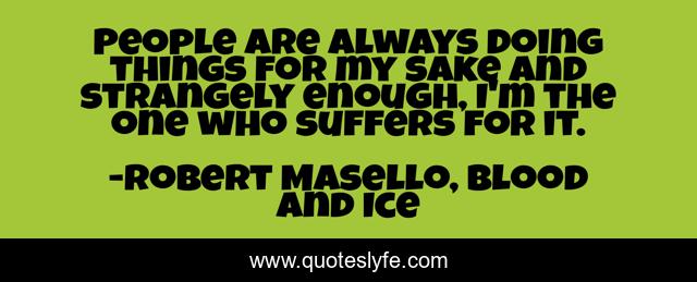 People are always doing things for my sake and strangely enough, I'm the one who suffers for it.