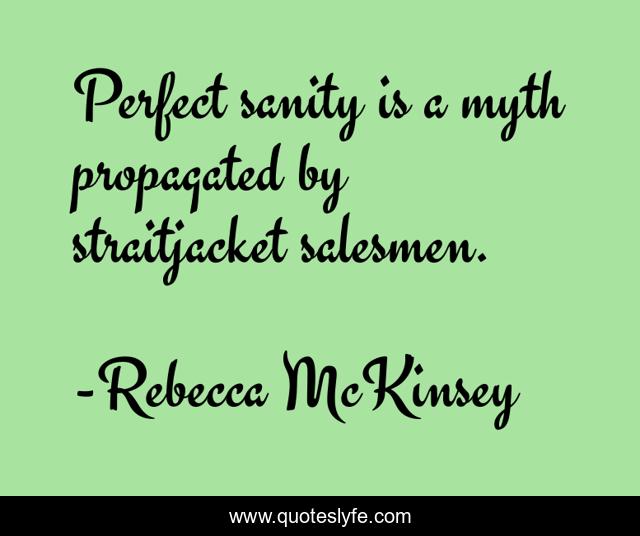 Perfect sanity is a myth propagated by straitjacket salesmen.