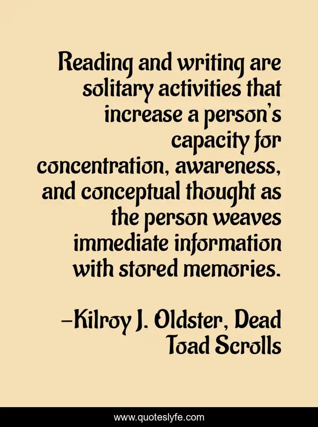 Reading and writing are solitary activities that increase a person’s capacity for concentration, awareness, and conceptual thought as the person weaves immediate information with stored memories.