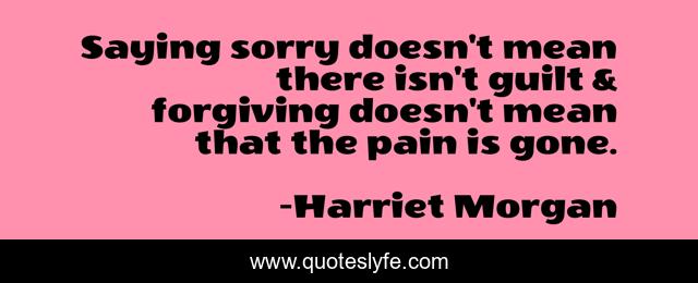 Saying sorry doesn't mean there isn't guilt & forgiving doesn't mean that the pain is gone.