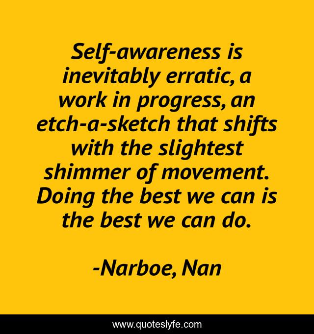 Self-awareness is inevitably erratic, a work in progress, an etch-a-sketch that shifts with the slightest shimmer of movement. Doing the best we can is the best we can do.