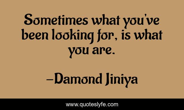 Sometimes what you've been looking for, is what you are.