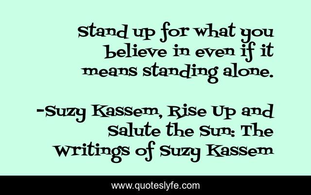 Stand up for what you believe in even if it means standing alone.