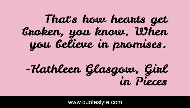 That's how hearts get broken, you know. When you believe in promises.