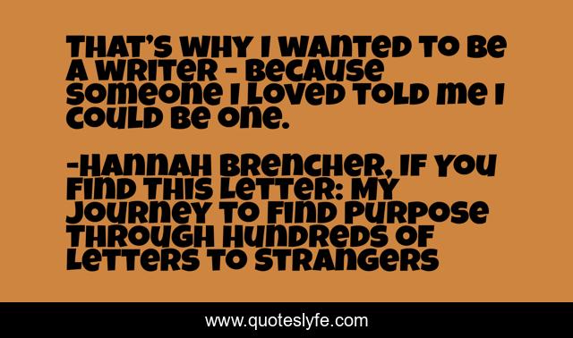 That’s why I wanted to be a writer - because someone I loved told me I could be one.