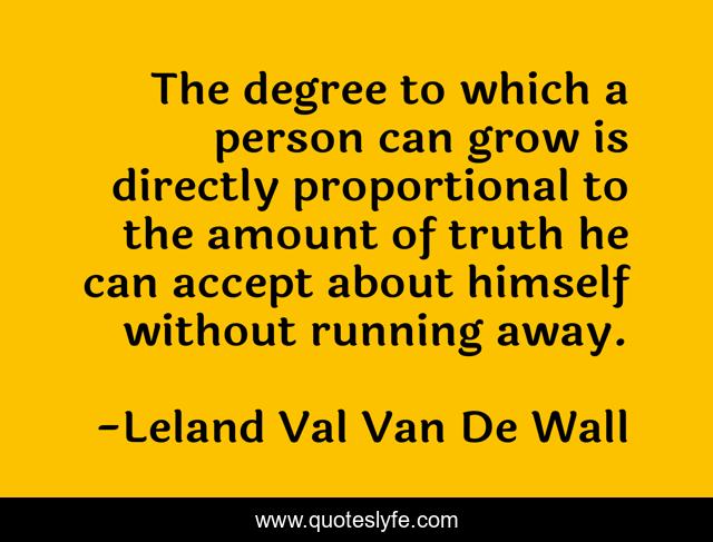 The degree to which a person can grow is directly proportional to the amount of truth he can accept about himself without running away.
