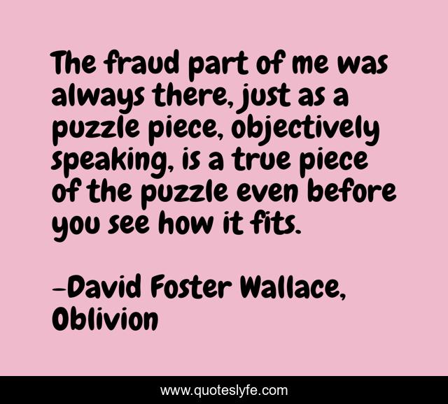 The fraud part of me was always there, just as a puzzle piece, objectively speaking, is a true piece of the puzzle even before you see how it fits.