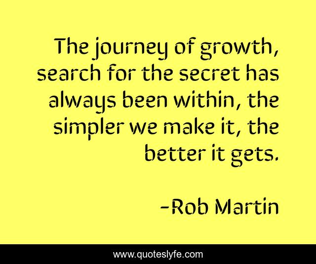 The journey of growth, search for the secret has always been within, the simpler we make it, the better it gets.