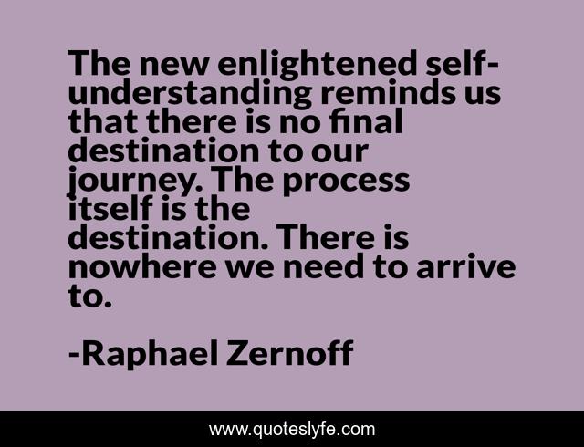 The new enlightened self-understanding reminds us that there is no final destination to our journey. The process itself is the destination. There is nowhere we need to arrive to.