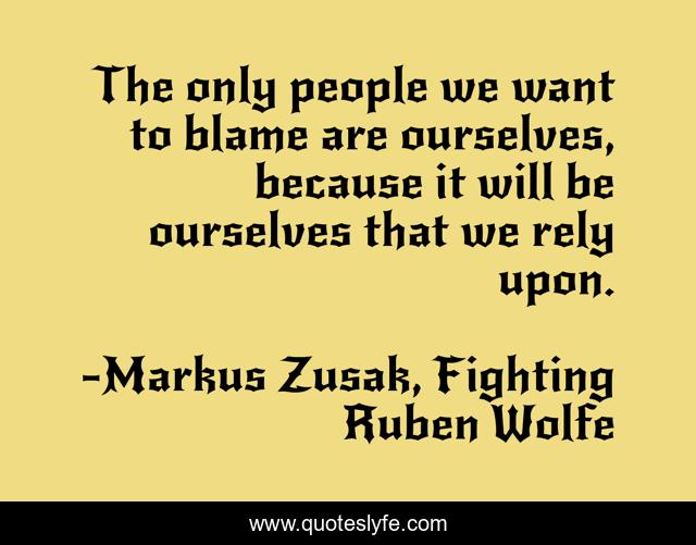 The only people we want to blame are ourselves, because it will be ourselves that we rely upon.