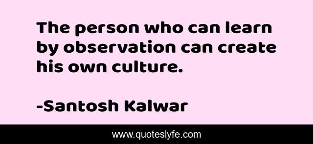 The person who can learn by observation can create his own culture.
