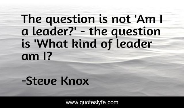 The question is not 'Am I a leader?' - the question is 'What kind of leader am I?