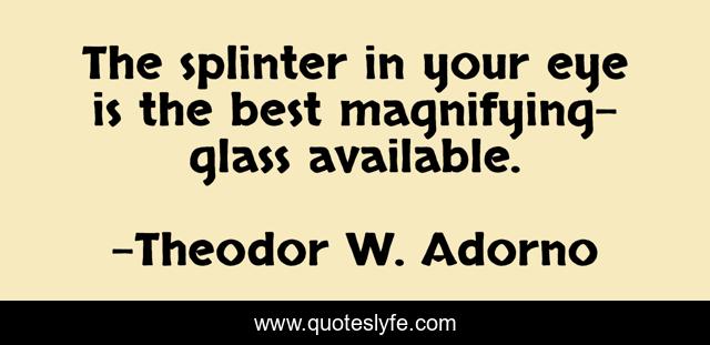 The splinter in your eye is the best magnifying-glass available.