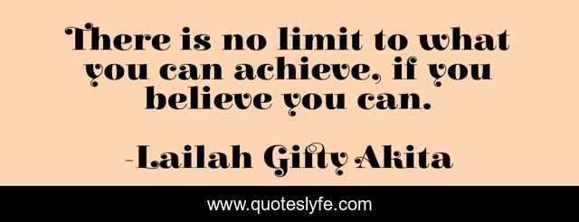 There is no limit to what you can achieve, if you believe you can.