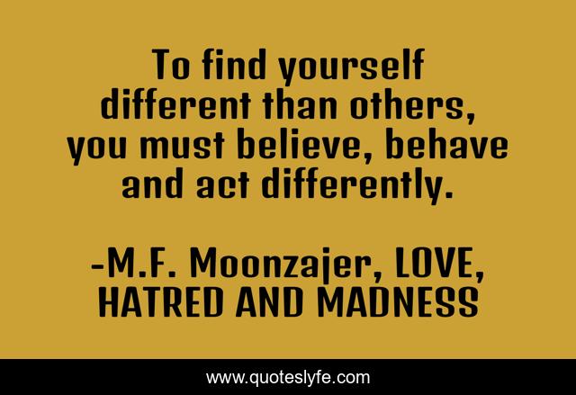 To find yourself different than others, you must believe, behave and act differently.