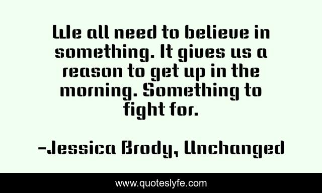 We all need to believe in something. It gives us a reason to get up in the morning. Something to fight for.