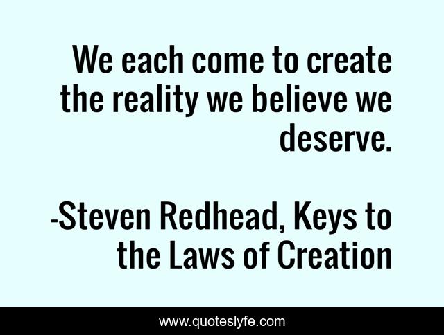 We each come to create the reality we believe we deserve.