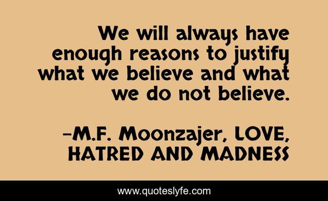 We will always have enough reasons to justify what we believe and what we do not believe.