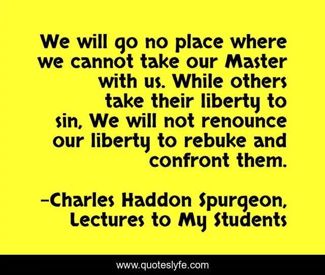 We will go no place where we cannot take our Master with us. While others take their liberty to sin, We will not renounce our liberty to rebuke and confront them.