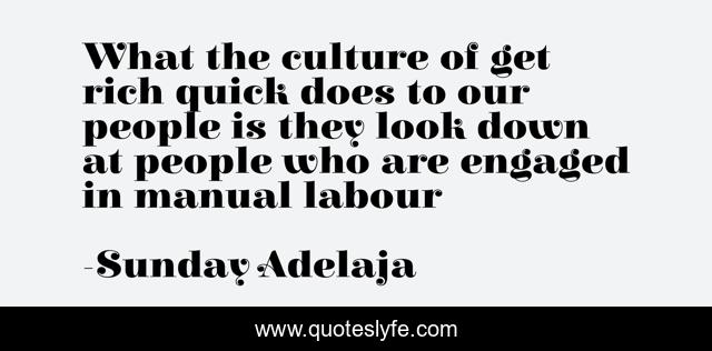 What the culture of get rich quick does to our people is they look down at people who are engaged in manual labour