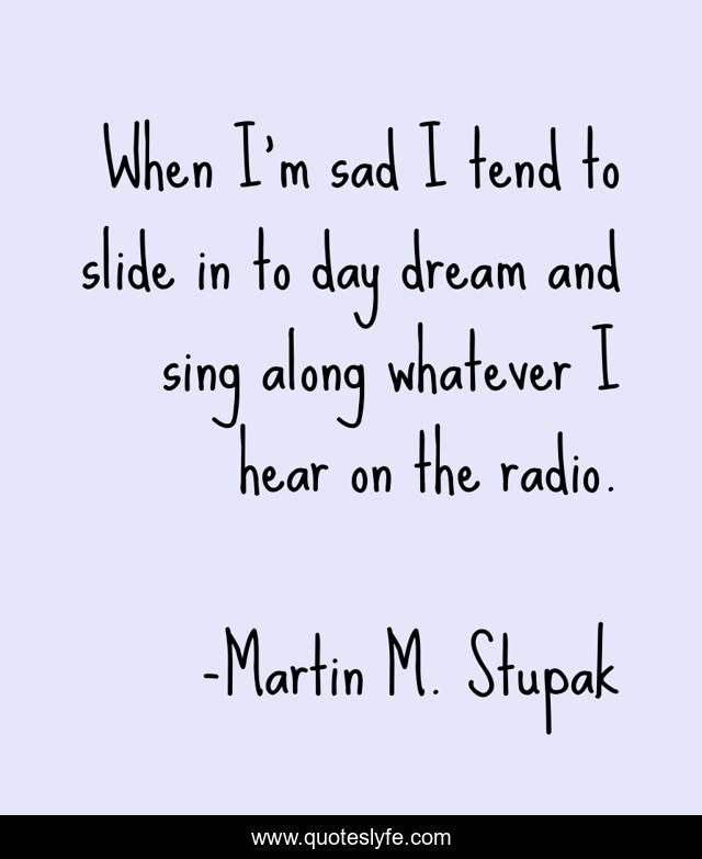 When I'm sad I tend to slide in to day dream and sing along whatever I hear on the radio.
