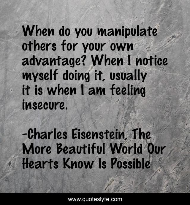 When do you manipulate others for your own advantage? When I notice myself doing it, usually it is when I am feeling insecure.