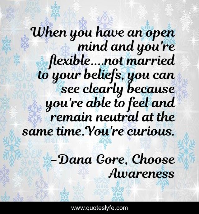When you have an open mind and you're flexible....not married to your beliefs, you can see clearly because you're able to feel and remain neutral at the same time.You're curious.