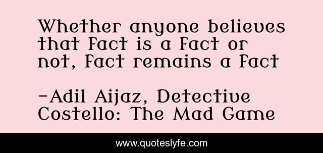 Whether anyone believes that fact is a fact or not, fact remains a fact