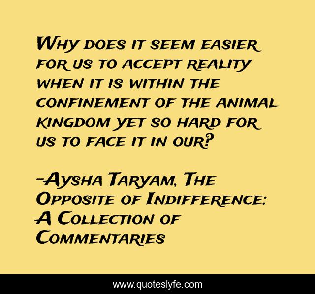 Why does it seem easier for us to accept reality when it is within the confinement of the animal kingdom yet so hard for us to face it in our?