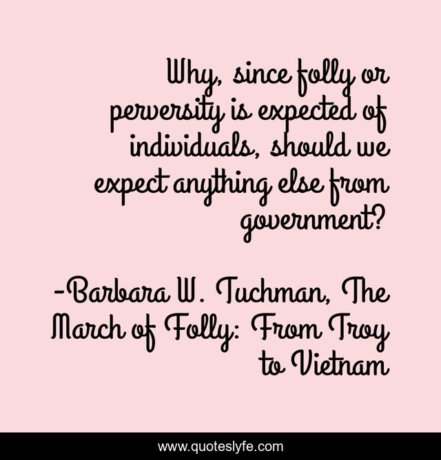 Why, since folly or perversity is expected of individuals, should we expect anything else from government?