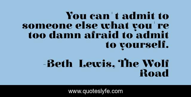 You can't admit to someone else what you're too damn afraid to admit to yourself.