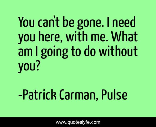 You can't be gone. I need you here, with me. What am I going to do without you?