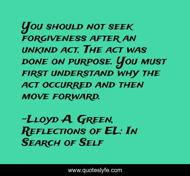 You should not seek forgiveness after an unkind act. The act was done on purpose. You must first understand why the act occurred and then move forward.