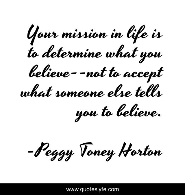 Your mission in life is to determine what you believe--not to accept what someone else tells you to believe.