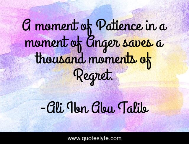 A moment of Patience in a moment of Anger saves a thousand moments of Regret.