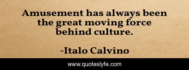 Amusement has always been the great moving force behind culture.